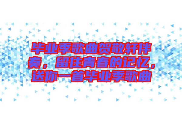 畢業(yè)季歌曲賀敬軒伴奏，留住青春的記憶，送你一首畢業(yè)季歌曲