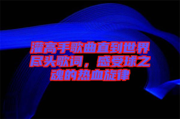 灌高手歌曲直到世界盡頭歌詞，感受球之魂的熱血旋律