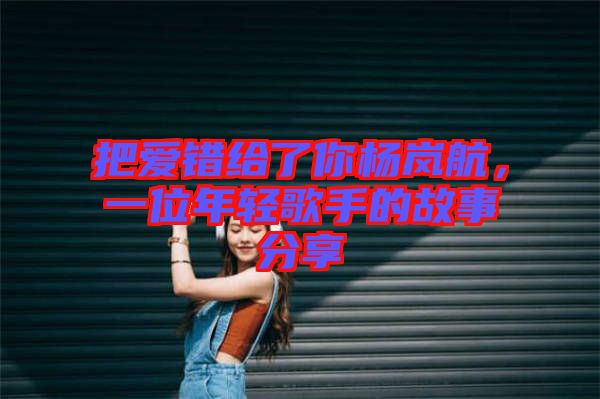 把愛錯給了你楊嵐航，一位年輕歌手的故事分享