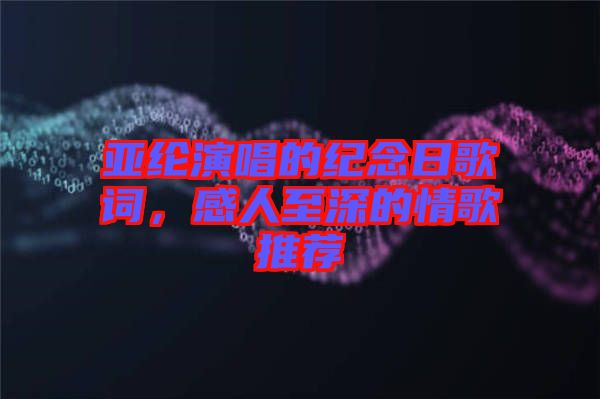 亞綸演唱的紀(jì)念日歌詞，感人至深的情歌推薦