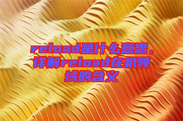 reload是什么意思，詳解reload在機領(lǐng)域的含義