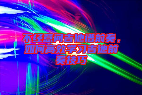 不經(jīng)意間吉他譜前奏，如何高效學(xué)習(xí)吉他前奏技巧