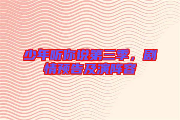 少年聽你說第三季，劇情預(yù)告及演陣容