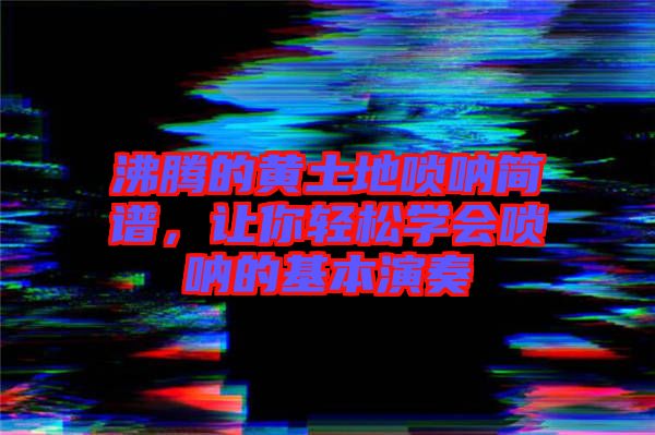 沸騰的黃土地嗩吶簡(jiǎn)譜，讓你輕松學(xué)會(huì)嗩吶的基本演奏