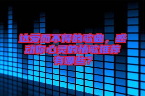 達(dá)愛而不得的歌曲，感動(dòng)你心靈的情歌推薦有哪些？
