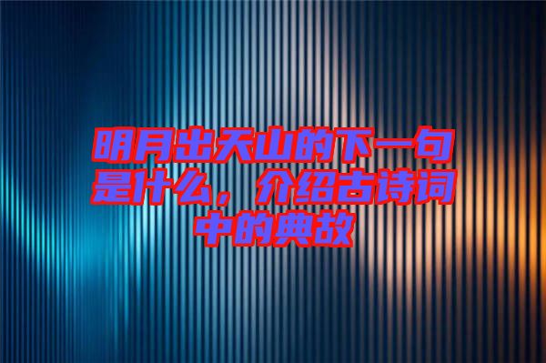 明月出天山的下一句是什么，介紹古詩詞中的典故