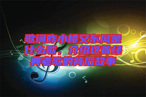 歌詞昨小樓又東風是什么歌，介紹這首經典老歌的背后故事