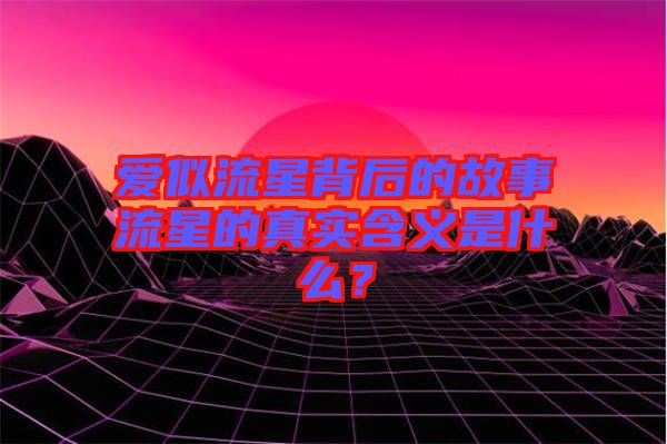 愛似流星背后的故事流星的真實(shí)含義是什么？