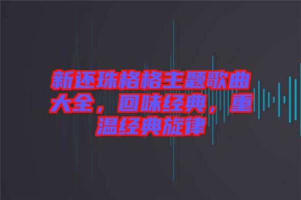 新還珠格格主題歌曲大全，回味經(jīng)典，重溫經(jīng)典旋律