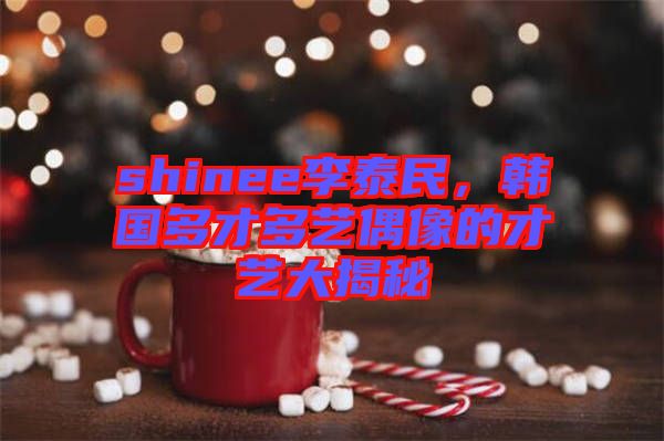 shinee李泰民，韓國多才多藝偶像的才藝大揭秘