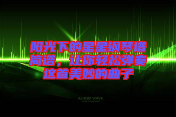 陽(yáng)光下的星星鋼琴譜簡(jiǎn)譜，讓你輕松彈奏這首美妙的曲子
