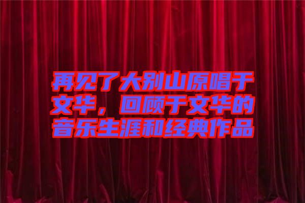 再見了大別山原唱于文華，回顧于文華的音樂生涯和經(jīng)典作品