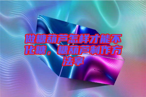 做糖葫蘆怎樣才能不化糖，糖葫蘆制作方法享
