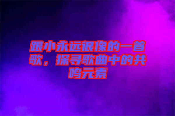 跟小永遠很像的一首歌，探尋歌曲中的共鳴元素