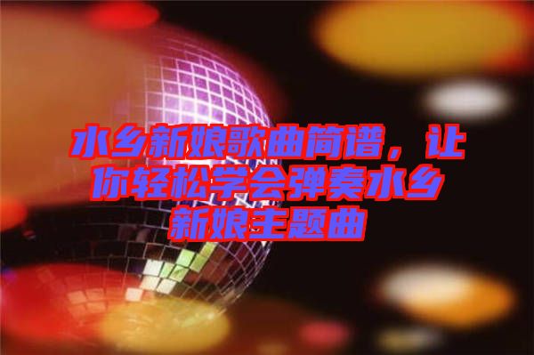 水鄉(xiāng)新娘歌曲簡譜，讓你輕松學會彈奏水鄉(xiāng)新娘主題曲