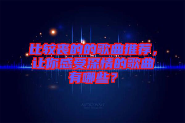 比較喪的的歌曲推薦，讓你感受深情的歌曲有哪些？