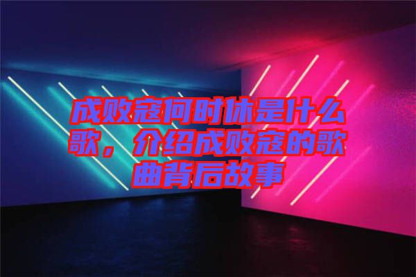 成敗寇何時休是什么歌，介紹成敗寇的歌曲背后故事