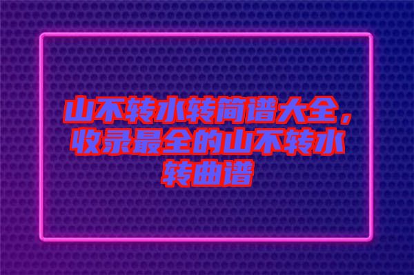 山不轉(zhuǎn)水轉(zhuǎn)簡(jiǎn)譜大全，收錄最全的山不轉(zhuǎn)水轉(zhuǎn)曲譜