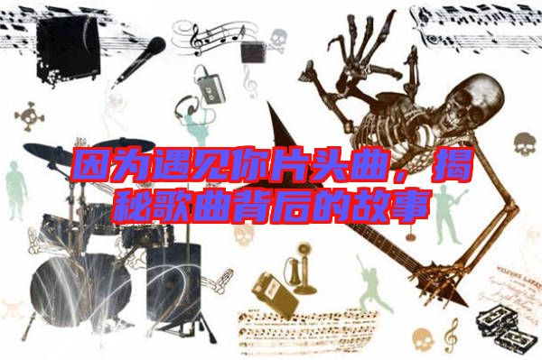 因為遇見你片頭曲，揭秘歌曲背后的故事