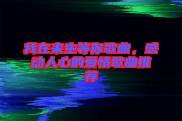 我在來生等你歌曲，感動人心的愛情歌曲推薦