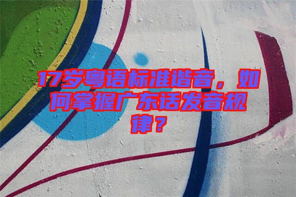 17歲粵語標準諧音，如何掌握廣東話發(fā)音規(guī)律？