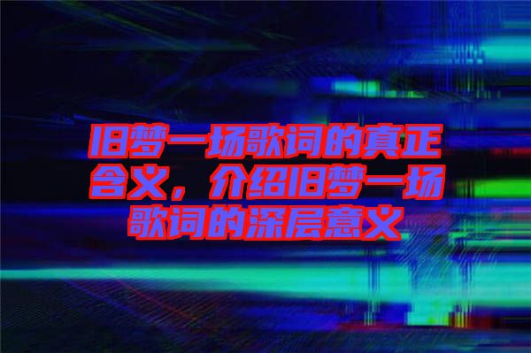 舊夢一場歌詞的真正含義，介紹舊夢一場歌詞的深層意義