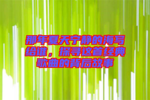 那年夏天寧?kù)o的海寫給誰，探尋這首經(jīng)典歌曲的背后故事