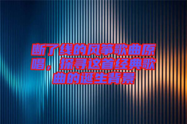 斷了線的風箏歌曲原唱，探尋這首經(jīng)典歌曲的誕生背景