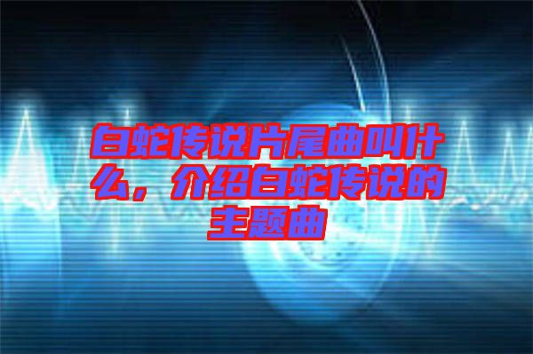 白蛇傳說片尾曲叫什么，介紹白蛇傳說的主題曲