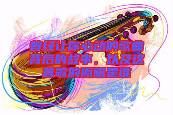 曾經(jīng)讓你心動的歌曲背后的故事，以及這首歌的原唱是誰