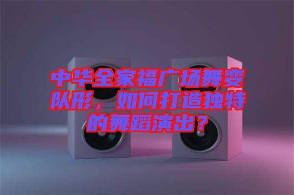 中華全家福廣場舞變隊形，如何打造獨特的舞蹈演出？