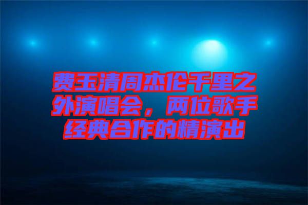 費玉清周杰倫千里之外演唱會，兩位歌手經(jīng)典合作的精演出