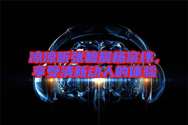 涼涼聽張碧晨楊宗緯，享受清新動(dòng)人的體驗(yàn)