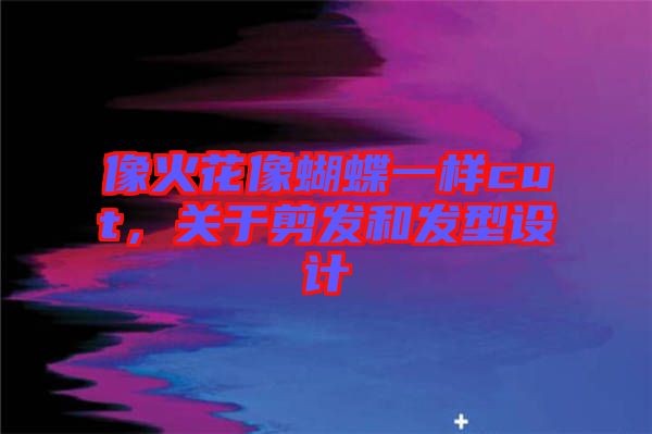 像火花像蝴蝶一樣cut，關(guān)于剪發(fā)和發(fā)型設(shè)計(jì)