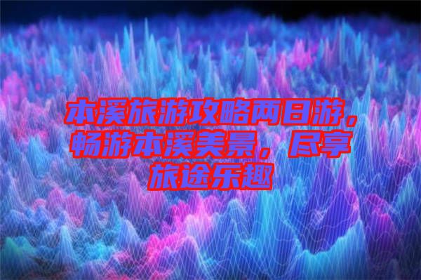 本溪旅游攻略兩日游，暢游本溪美景，盡享旅途樂(lè)趣