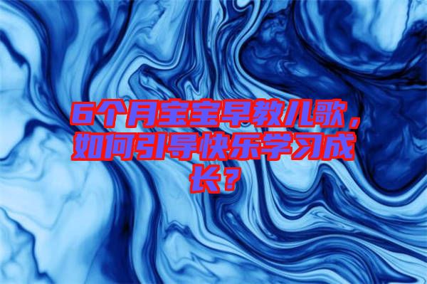 6個月寶寶早教兒歌，如何引導(dǎo)快樂學(xué)習(xí)成長？