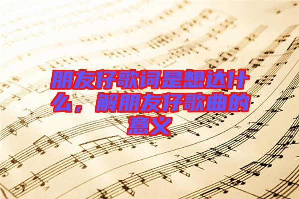 朋友仔歌詞是想達(dá)什么，解朋友仔歌曲的意義