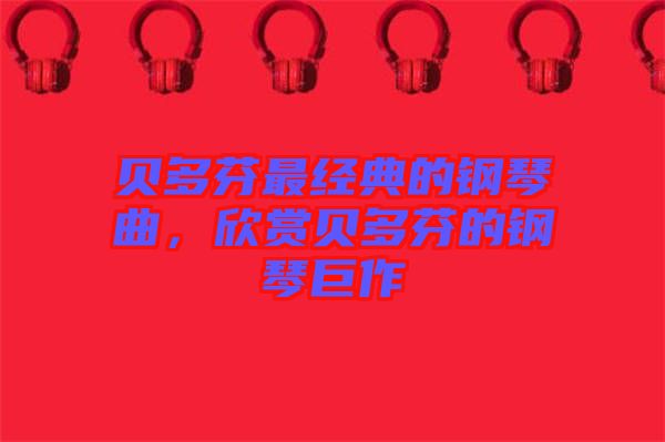 貝多芬最經(jīng)典的鋼琴曲，欣賞貝多芬的鋼琴巨作