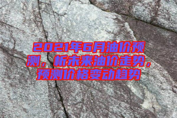 2021年6月油價(jià)預(yù)測(cè)，析未來(lái)油價(jià)走勢(shì)，預(yù)測(cè)價(jià)格變動(dòng)趨勢(shì)
