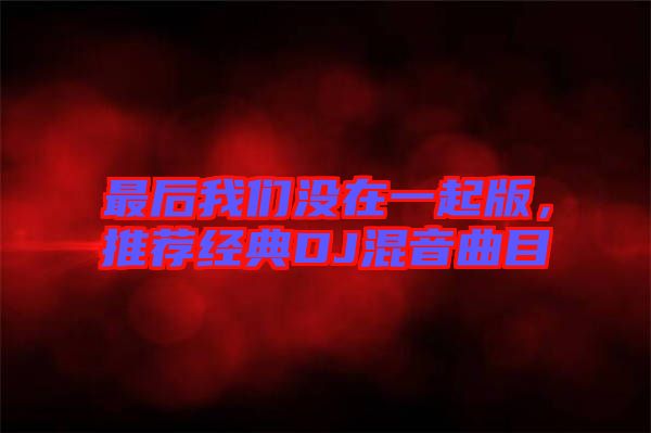 最后我們沒在一起版，推薦經(jīng)典DJ混音曲目