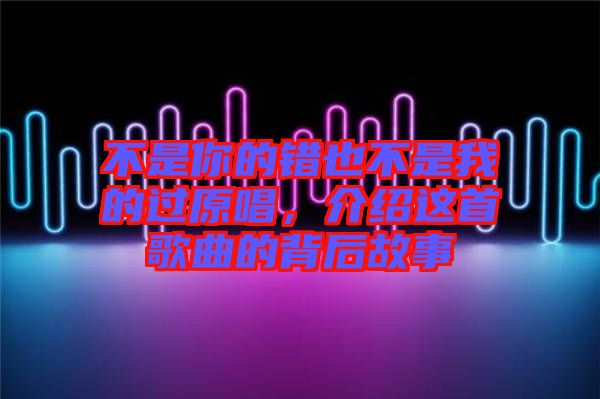 不是你的錯(cuò)也不是我的過(guò)原唱，介紹這首歌曲的背后故事
