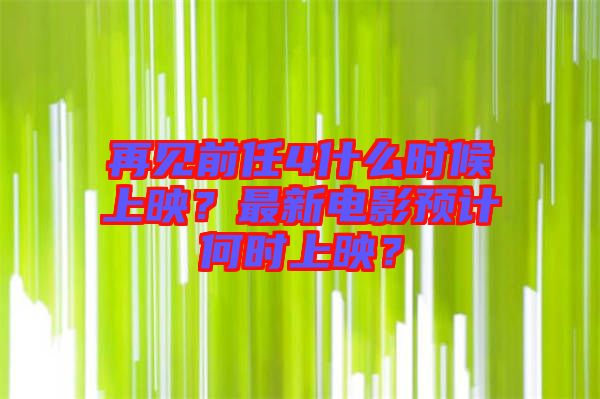 再見(jiàn)前任4什么時(shí)候上映？最新電影預(yù)計(jì)何時(shí)上映？