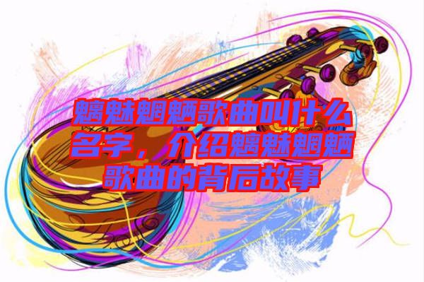 魑魅魍魎歌曲叫什么名字，介紹魑魅魍魎歌曲的背后故事