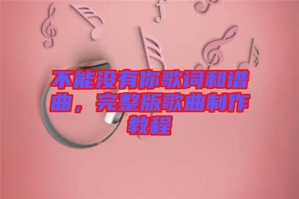 不能沒有你歌詞和譜曲，完整版歌曲制作教程