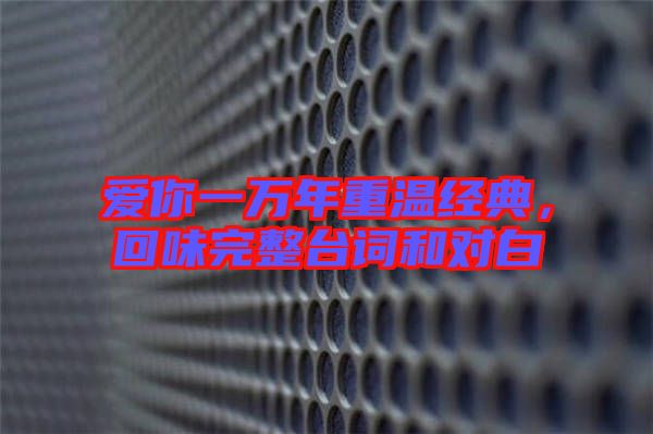 愛你一萬年重溫經典，回味完整臺詞和對白