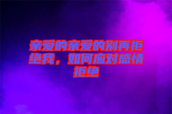親愛的親愛的別再拒絕我，如何應對感情拒絕