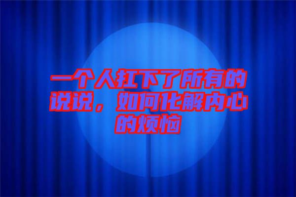 一個(gè)人扛下了所有的說(shuō)說(shuō)，如何化解內(nèi)心的煩惱