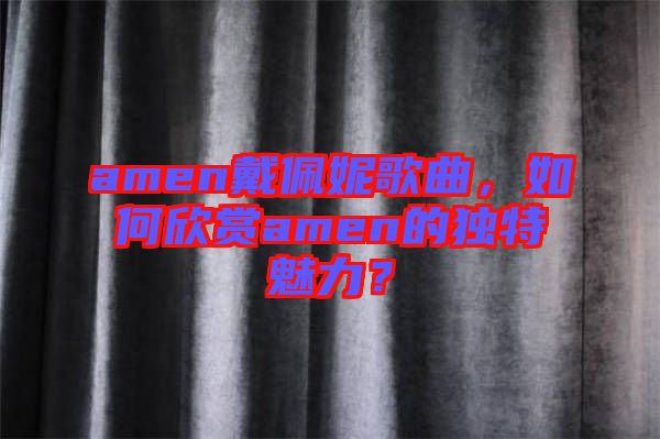 amen戴佩妮歌曲，如何欣賞amen的獨(dú)特魅力？