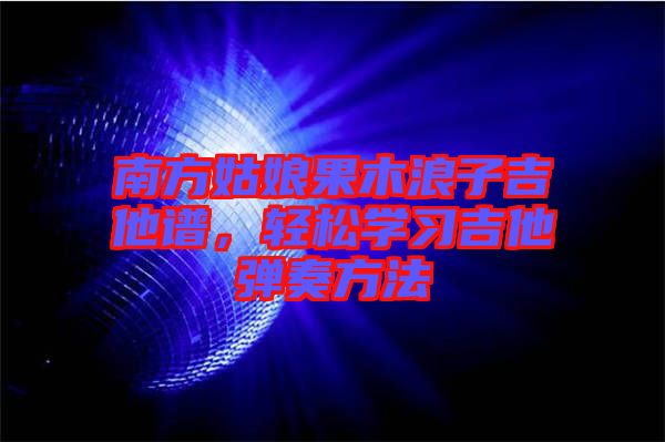 南方姑娘果木浪子吉他譜，輕松學習吉他彈奏方法