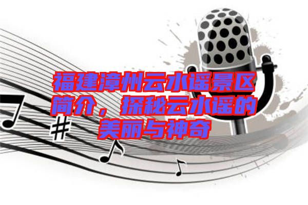 福建漳州云水謠景區(qū)簡(jiǎn)介，探秘云水謠的美麗與神奇